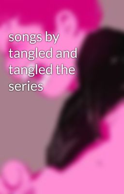 songs by tangled and tangled the series