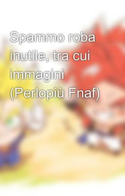 Spammo roba inutile, tra cui immagini (Perlopiù Fnaf) 