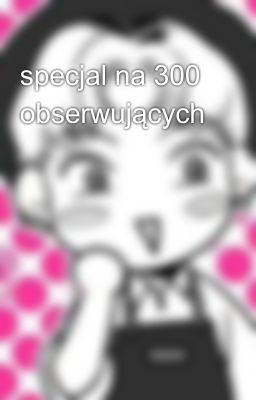 specjal na 300 obserwujących 