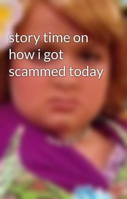 story time on how i got scammed today