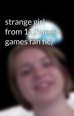 strange girl from 11(hunger games fan fic)