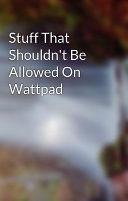 Stuff That Shouldn't Be Allowed On Wattpad