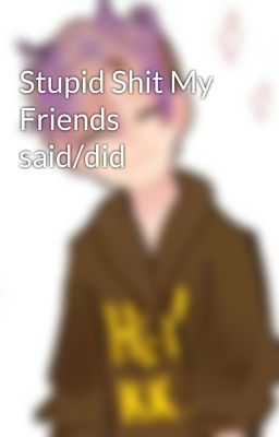 Stupid Shit My Friends said/did