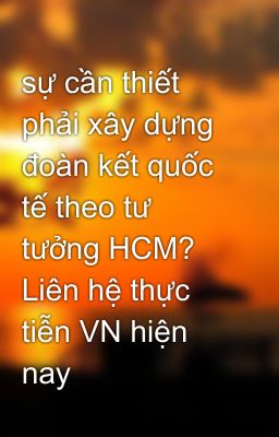 sự cần thiết phải xây dựng đoàn kết quốc tế theo tư tưởng HCM? Liên hệ thực tiễn VN hiện nay