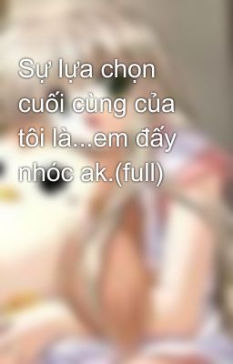 Sự lựa chọn cuối cùng của tôi là...em đấy nhóc ak.(full)