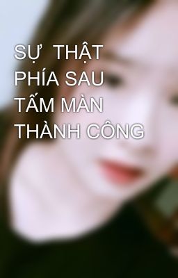 SỰ  THẬT PHÍA SAU TẤM MÀN THÀNH CÔNG