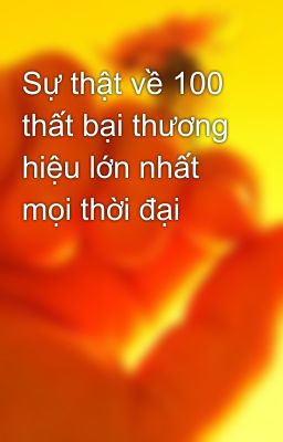 Sự thật về 100 thất bại thương hiệu lớn nhất mọi thời đại