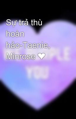 Sự trả thù hoàn hảo-Taenie, Minrose ❤️