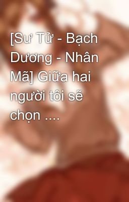 [Sư Tử - Bạch Dương - Nhân Mã] Giữa hai người tôi sẽ chọn ....