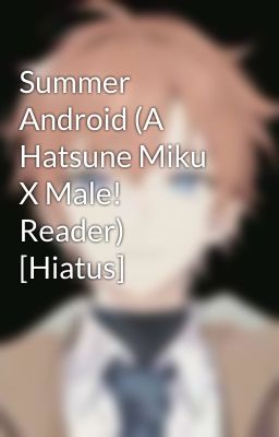 Summer Android (A Hatsune Miku X Male! Reader) [Hiatus]