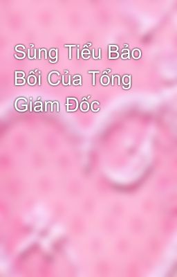 Sủng Tiểu Bảo Bối Của Tổng Giám Đốc