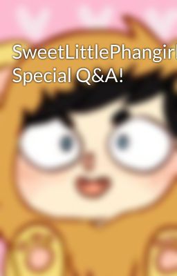 SweetLittlePhangirl's Special Q&A!