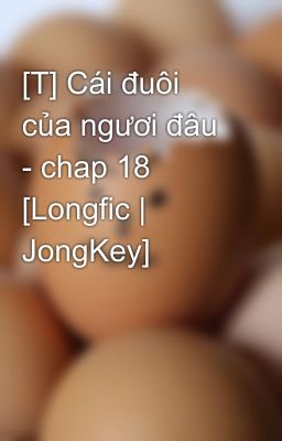 [T] Cái đuôi của ngươi đâu - chap 18 [Longfic | JongKey]