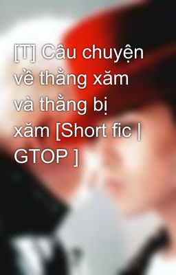 [T] Câu chuyện về thằng xăm và thằng bị xăm [Short fic | GTOP ]