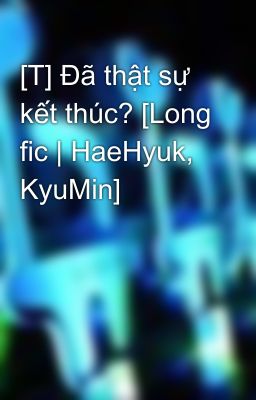 [T] Đã thật sự kết thúc? [Long fic | HaeHyuk, KyuMin]