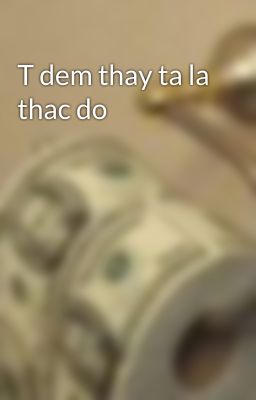 T dem thay ta la thac do