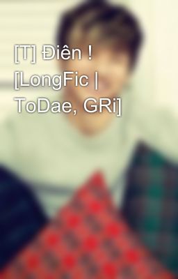 [T] Điên ! [LongFic | ToDae, GRi]