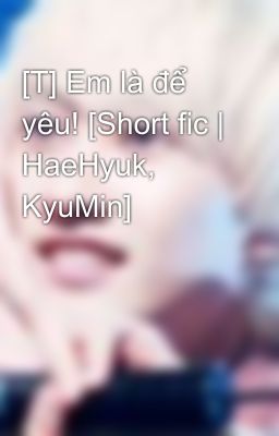 [T] Em là để yêu! [Short fic | HaeHyuk, KyuMin]