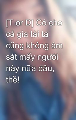 [T or D] Có cho cả gia tài ta cũng không ám sát mấy người này nữa đâu, thề!