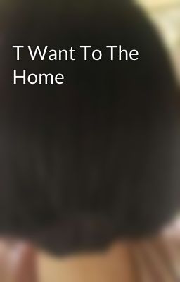 T Want To The Home