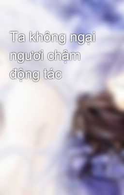 Ta không ngại ngươi chậm động tác