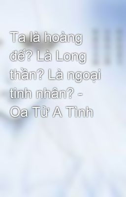 Ta là hoàng đế? Là Long thần? Là ngoại tinh nhân? - Oa Tử A Tình