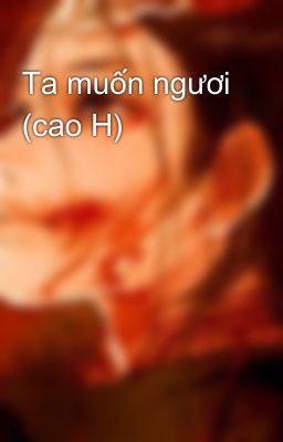 Ta muốn ngươi (cao H)