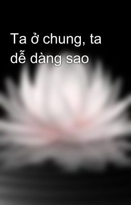 Ta ở chung, ta dễ dàng sao