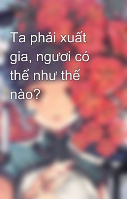 Ta phải xuất gia, ngươi có thể như thế nào?