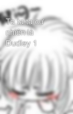 Ta ta ta cư nhiên là Dudley 1