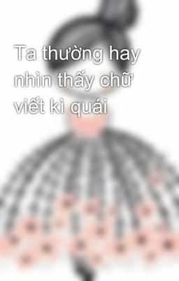 Ta thường hay nhìn thấy chữ viết kì quái