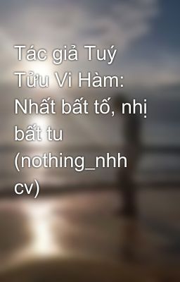 Tác giả Tuý Tửu Vi Hàm: Nhất bất tố, nhị bất tu (nothing_nhh cv)