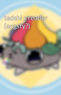 tadshi x reader (angsty?)