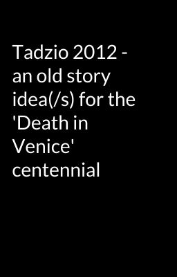 Tadzio 2012 - an old story idea(/s) for the 'Death in Venice' centennial