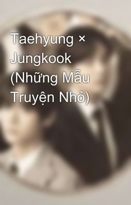 Taehyung × Jungkook (Những Mẫu Truyện Nhỏ)