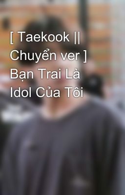 [ Taekook || Chuyển ver ] Bạn Trai Là Idol Của Tôi