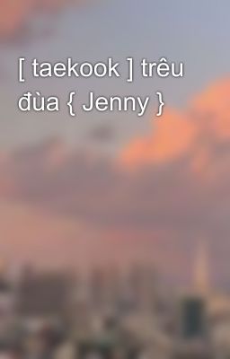 [ taekook ] trêu đùa { Jenny } 