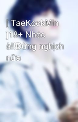 [ TaeKookMin ]18+ Nhóc à!!Đừng nghịch nữa