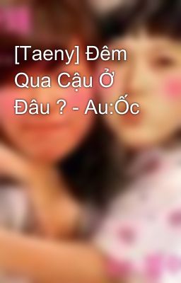 [Taeny] Đêm Qua Cậu Ở Đâu ? - Au:Ốc