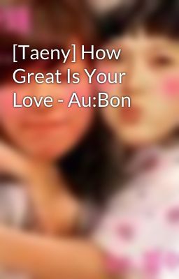 [Taeny] How Great Is Your Love - Au:Bon