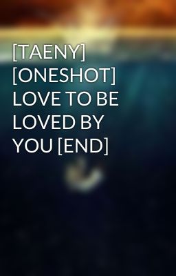 [TAENY] [ONESHOT] LOVE TO BE LOVED BY YOU [END]