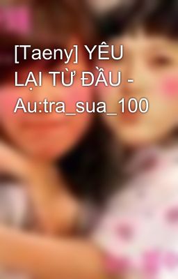 [Taeny] YÊU LẠI TỪ ĐẦU - Au:tra_sua_100