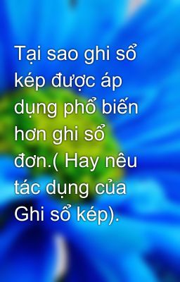 Tại sao ghi sổ kép được áp dụng phổ biến hơn ghi sổ đơn.( Hay nêu tác dụng của Ghi sổ kép).