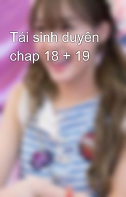 Tái sinh duyên chap 18 + 19