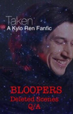 Taken (A Kylo Ren Fanfic): Bloopers, Deleted Scenes, Q/A