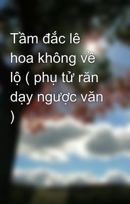 Tầm đắc lê hoa không về lộ ( phụ tử răn dạy ngược văn )