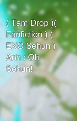 ( Tạm Drop )( Fanfiction ) ( EXO Sehun ) Anh : Oh Sehun!