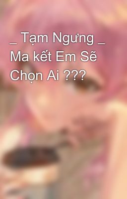 _ Tạm Ngưng _ Ma kết Em Sẽ Chọn Ai ???