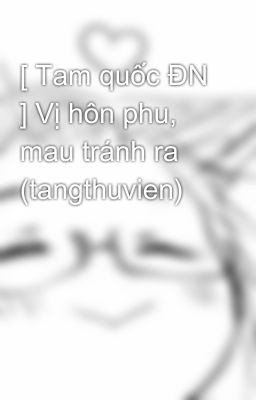 [ Tam quốc ĐN ] Vị hôn phu, mau tránh ra (tangthuvien)