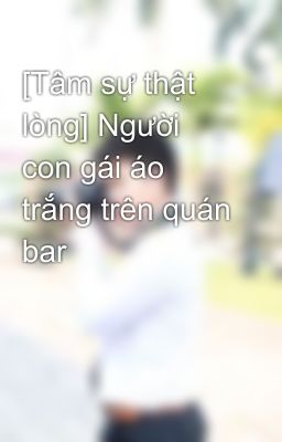 [Tâm sự thật lòng] Người con gái áo trắng trên quán bar